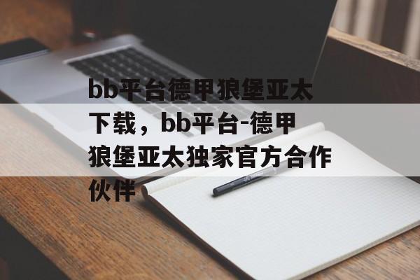 bb平台德甲狼堡亚太下载，bb平台-德甲狼堡亚太独家官方合作伙伴