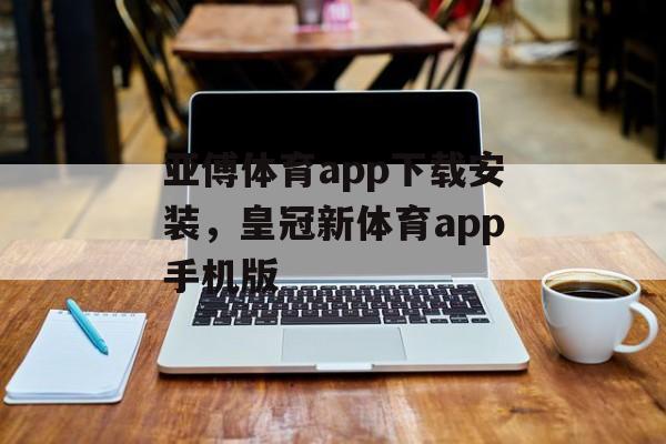 亚傅体育app下载安装，皇冠新体育app手机版