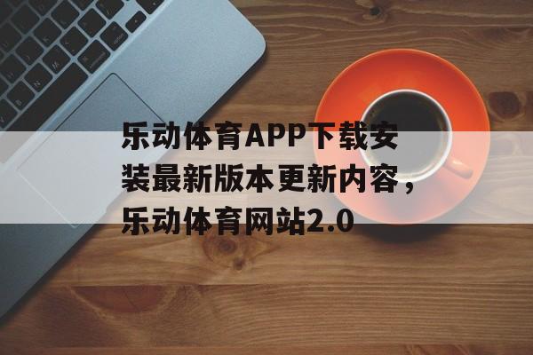 乐动体育APP下载安装最新版本更新内容，乐动体育网站2.0