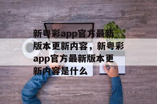 新粤彩app官方最新版本更新内容，新粤彩app官方最新版本更新内容是什么