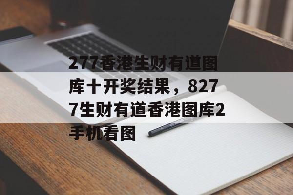 277香港生财有道图库十开奖结果，8277生财有道香港图库2手机看图