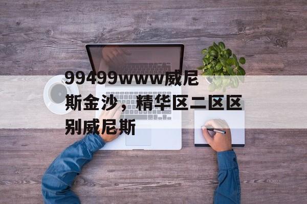 99499www威尼斯金沙，精华区二区区别威尼斯