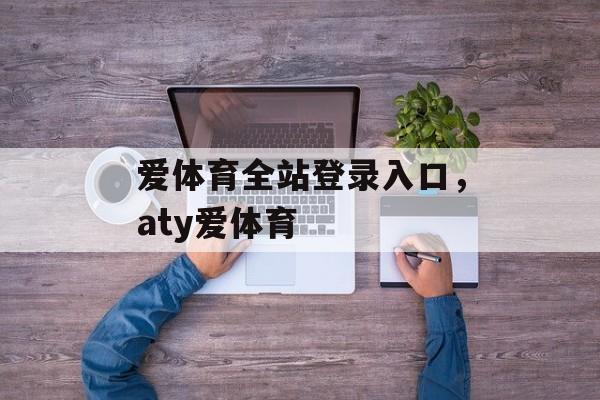 爱体育全站登录入口，aty爱体育