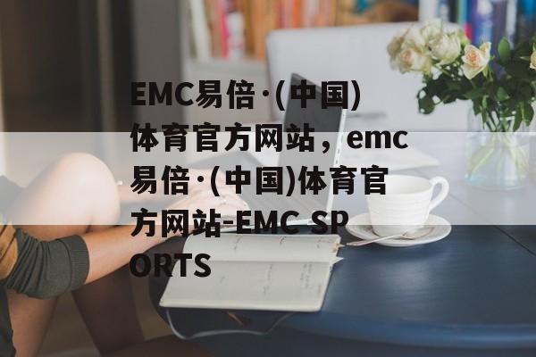 EMC易倍·(中国)体育官方网站，emc易倍·(中国)体育官方网站-EMC SPORTS